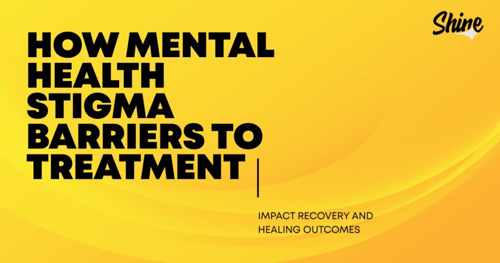 A yellow graphic featuring the bold text "HOW MENTAL HEALTH STIGMA BARRIERS TO TREATMENT" and the subtitle "IMPACT RECOVERY AND HEALING OUTCOMES," with the "Shine" logo in the top right corner.